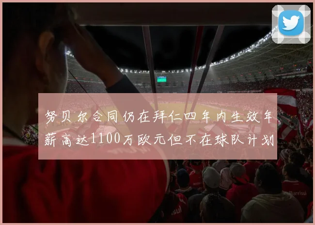 努贝尔合同仍在拜仁四年内生效年薪高达1100万欧元但不在球队计划中