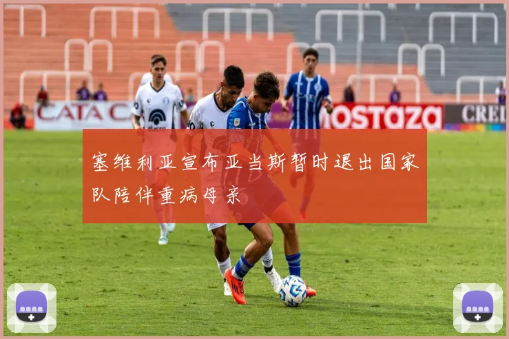塞维利亚宣布亚当斯暂时退出国家队陪伴重病母亲