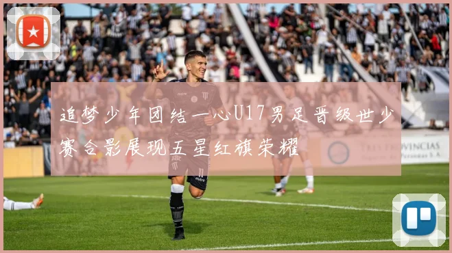 追梦少年团结一心U17男足晋级世少赛合影展现五星红旗荣耀
