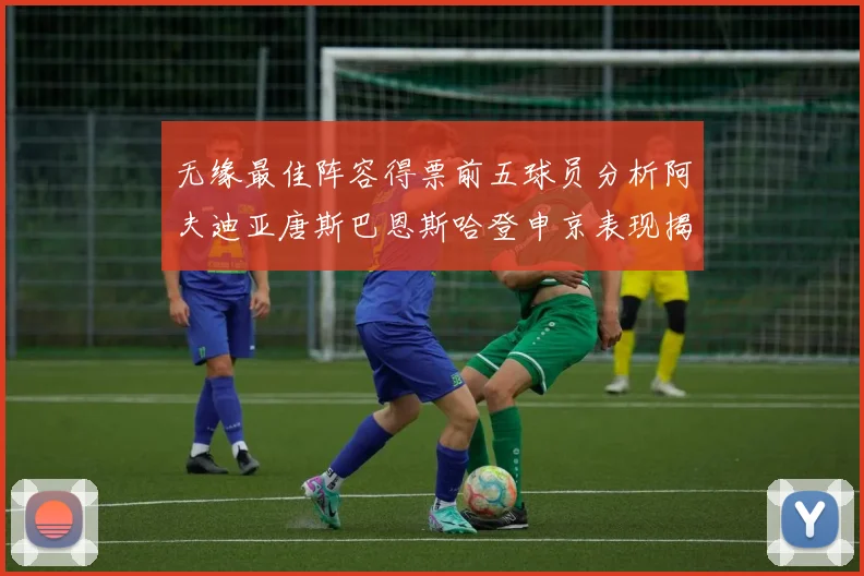 无缘最佳阵容得票前五球员分析阿夫迪亚唐斯巴恩斯哈登申京表现揭秘