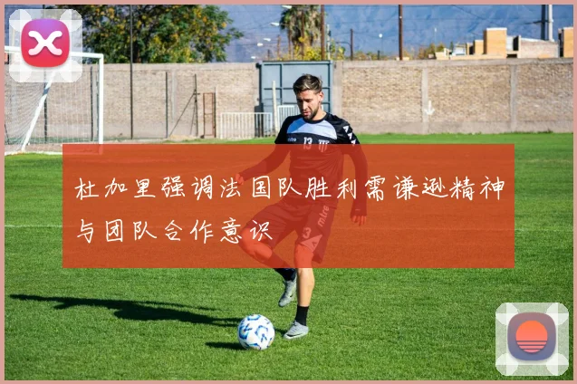 杜加里强调法国队胜利需谦逊精神与团队合作意识