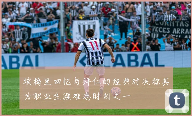 埃梅里回忆与拜仁的经典对决称其为职业生涯难忘时刻之一