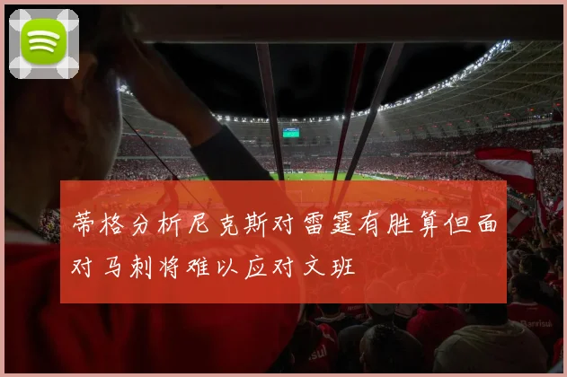 蒂格分析尼克斯对雷霆有胜算但面对马刺将难以应对文班
