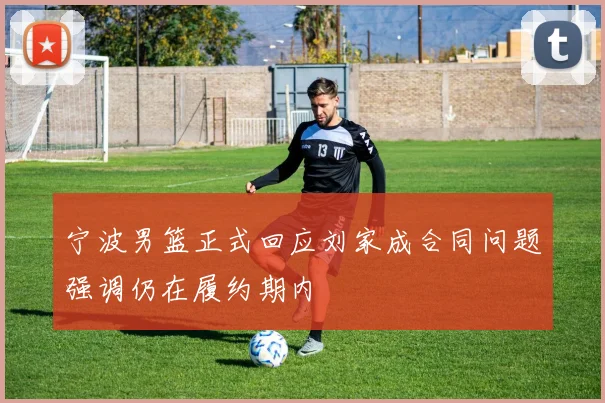 宁波男篮正式回应刘家成合同问题强调仍在履约期内