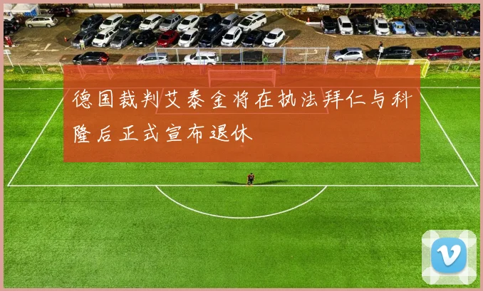 德国裁判艾泰金将在执法拜仁与科隆后正式宣布退休