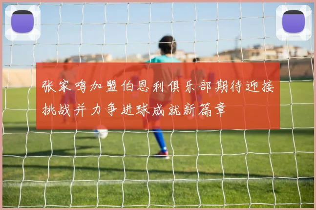 张家鸣加盟伯恩利俱乐部期待迎接挑战并力争进球成就新篇章
