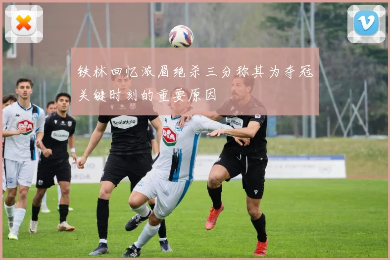 铁林回忆浓眉绝杀三分称其为夺冠关键时刻的重要原因