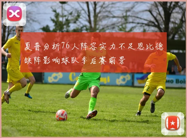 夏普分析76人阵容实力不足恩比德缺阵影响球队季后赛前景