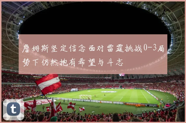 詹姆斯坚定信念面对雷霆挑战0-3局势下仍然抱有希望与斗志