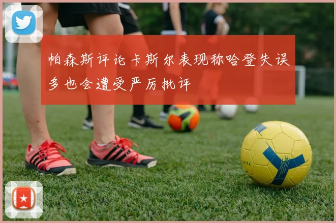帕森斯评论卡斯尔表现称哈登失误多也会遭受严厉批评
