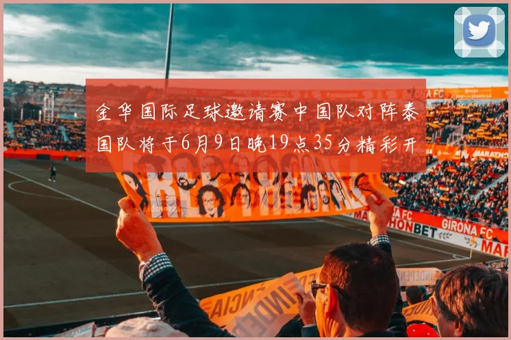 金华国际足球邀请赛中国队对阵泰国队将于6月9日晚19点35分精彩开赛