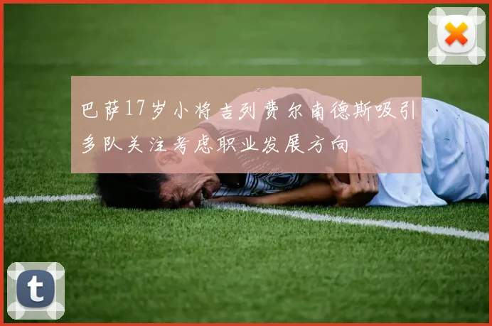 巴萨17岁小将吉列费尔南德斯吸引多队关注考虑职业发展方向