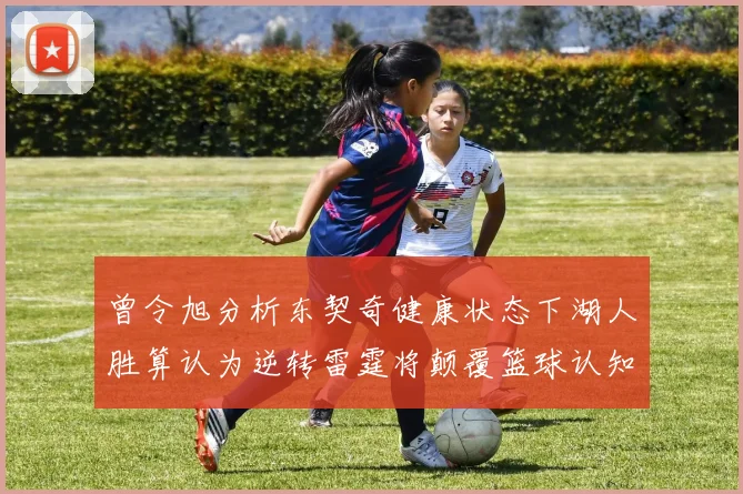曾令旭分析东契奇健康状态下湖人胜算认为逆转雷霆将颠覆篮球认知