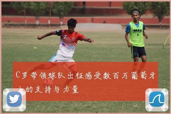 C罗带领球队出征感受数百万葡萄牙人的支持与力量