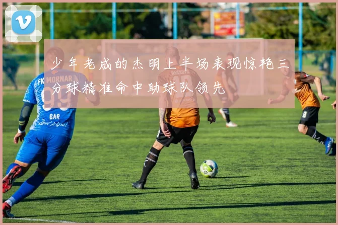 少年老成的杰明上半场表现惊艳三分球精准命中助球队领先