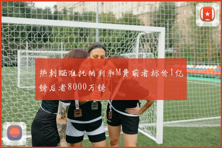 热刺瞄准托纳利和M费前者标价1亿镑后者8000万镑