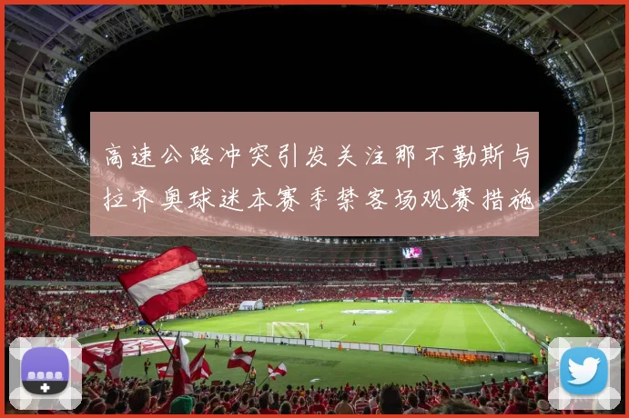 高速公路冲突引发关注那不勒斯与拉齐奥球迷本赛季禁客场观赛措施出台