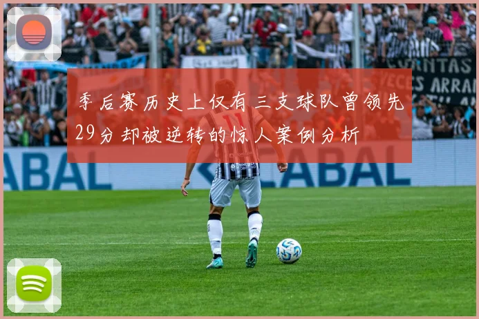 季后赛历史上仅有三支球队曾领先29分却被逆转的惊人案例分析