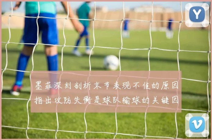 墨菲深刻剖析末节表现不佳的原因指出攻防失衡是球队输球的关键因素