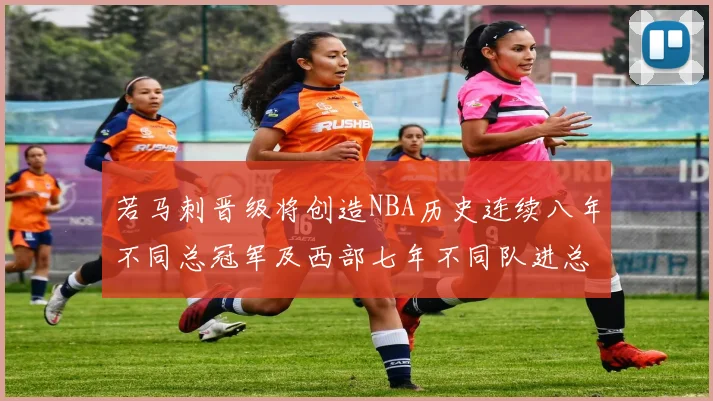 若马刺晋级将创造NBA历史连续八年不同总冠军及西部七年不同队进总决赛的奇迹