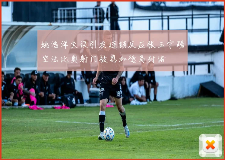 姚浩洋失误引发连锁反应张玉宁踢空法比奥射门被恩加德乌封堵