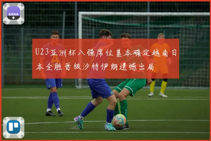 U23亚洲杯八强席位基本确定越南日本全胜晋级沙特伊朗遗憾出局