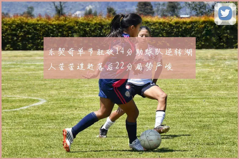 东契奇单节狂砍14分助球队逆转湖人苦苦追赶落后22分局势严峻
