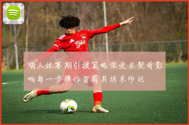 湖人休赛期引援策略深受东契奇影响每一步操作皆有其诉求印记