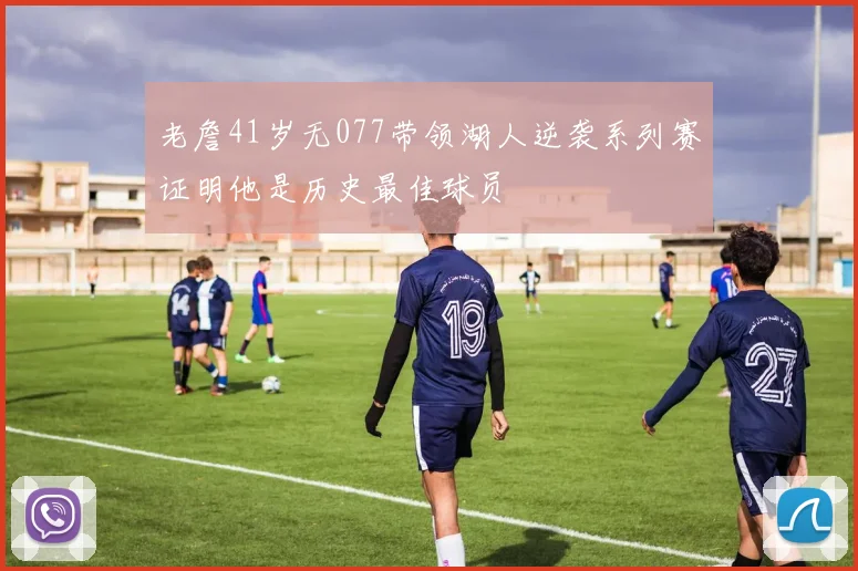 老詹41岁无077带领湖人逆袭系列赛证明他是历史最佳球员