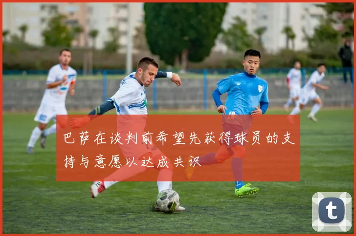 巴萨在谈判前希望先获得球员的支持与意愿以达成共识