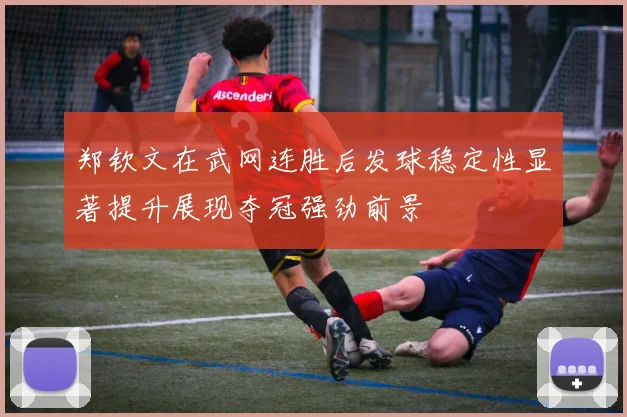 郑钦文在武网连胜后发球稳定性显著提升展现夺冠强劲前景