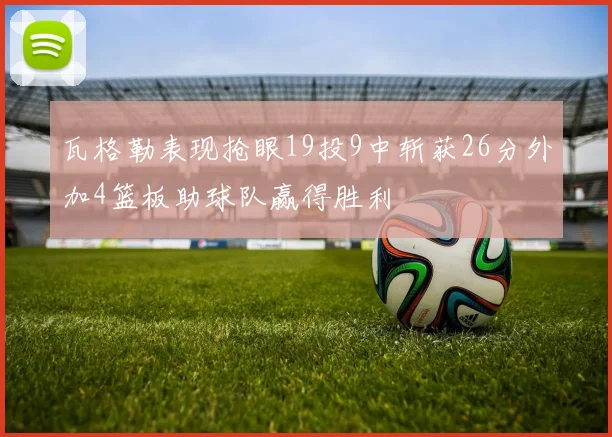 瓦格勒表现抢眼19投9中斩获26分外加4篮板助球队赢得胜利